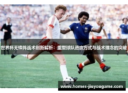 世界杯无锋阵战术创新解析：重塑球队进攻方式与战术理念的突破
