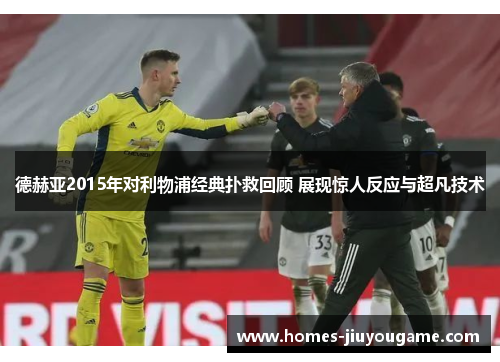 德赫亚2015年对利物浦经典扑救回顾 展现惊人反应与超凡技术