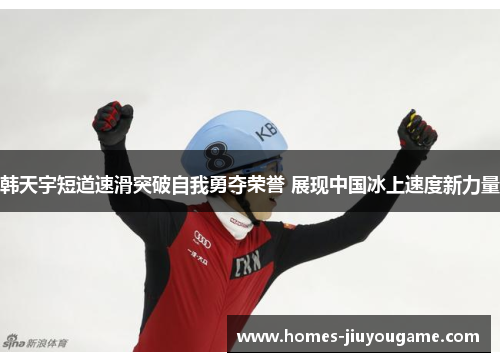 韩天宇短道速滑突破自我勇夺荣誉 展现中国冰上速度新力量