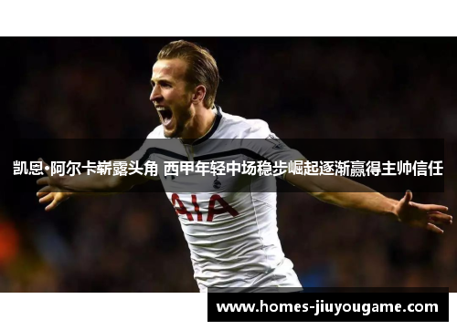 凯恩·阿尔卡崭露头角 西甲年轻中场稳步崛起逐渐赢得主帅信任