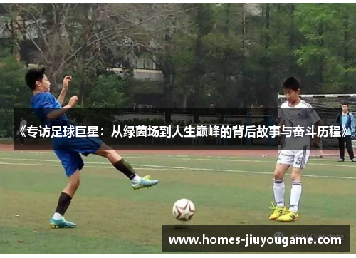 《专访足球巨星：从绿茵场到人生巅峰的背后故事与奋斗历程》