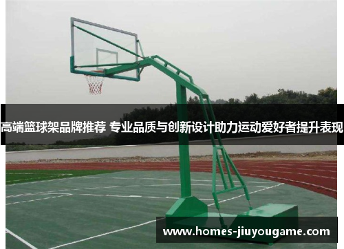 高端篮球架品牌推荐 专业品质与创新设计助力运动爱好者提升表现