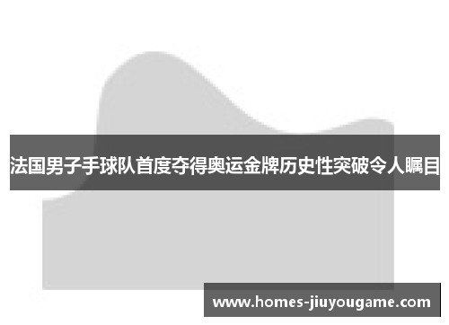 法国男子手球队首度夺得奥运金牌历史性突破令人瞩目