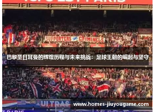 巴黎圣日耳曼的辉煌历程与未来挑战：足球王朝的崛起与坚守
