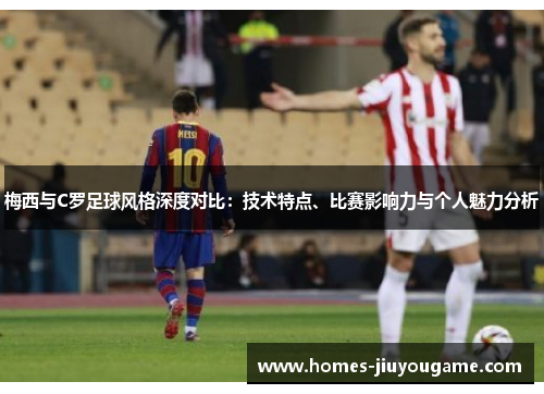 梅西与C罗足球风格深度对比：技术特点、比赛影响力与个人魅力分析
