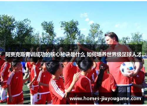 阿贾克斯青训成功的核心秘诀是什么 如何培养世界级足球人才