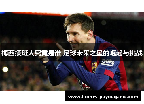 梅西接班人究竟是谁 足球未来之星的崛起与挑战