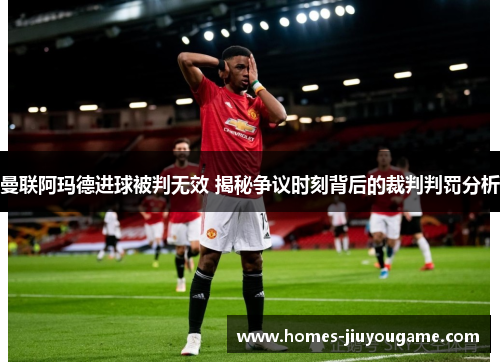 曼联阿玛德进球被判无效 揭秘争议时刻背后的裁判判罚分析