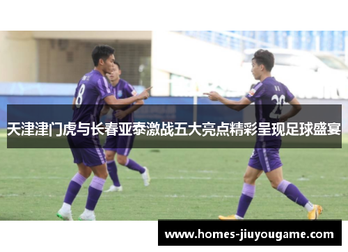 天津津门虎与长春亚泰激战五大亮点精彩呈现足球盛宴