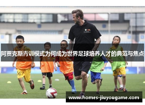 阿贾克斯青训模式为何成为世界足球培养人才的典范与焦点