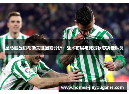 皇马迎战贝蒂斯关键因素分析：战术布局与球员状态决定胜负