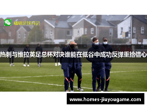 热刺与维拉英足总杯对决谁能在低谷中成功反弹重拾信心