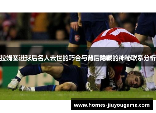 拉姆塞进球后名人去世的巧合与背后隐藏的神秘联系分析