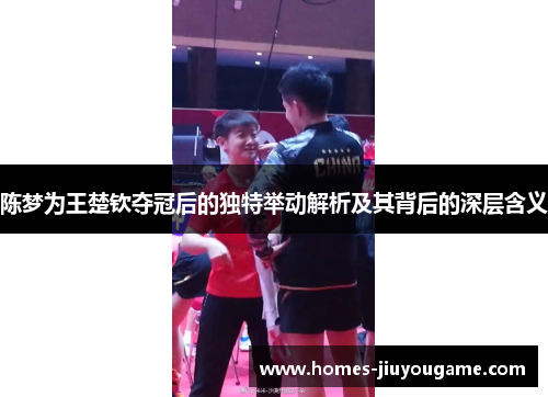 陈梦为王楚钦夺冠后的独特举动解析及其背后的深层含义