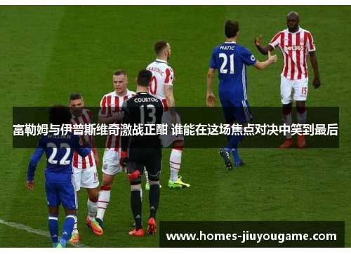 富勒姆与伊普斯维奇激战正酣 谁能在这场焦点对决中笑到最后