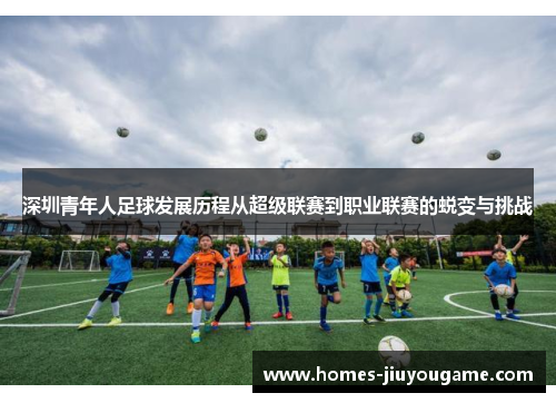 深圳青年人足球发展历程从超级联赛到职业联赛的蜕变与挑战
