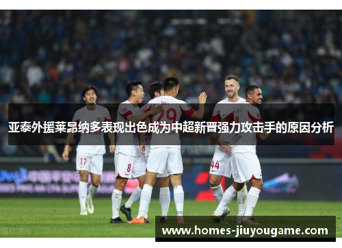 亚泰外援莱昂纳多表现出色成为中超新晋强力攻击手的原因分析