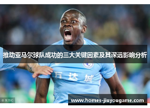推动亚马尔球队成功的三大关键因素及其深远影响分析