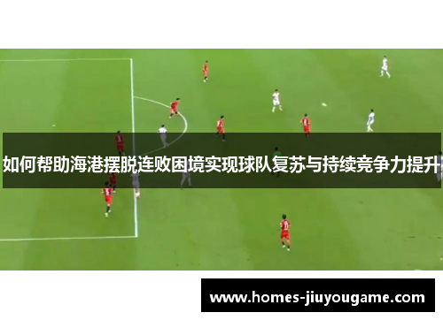如何帮助海港摆脱连败困境实现球队复苏与持续竞争力提升