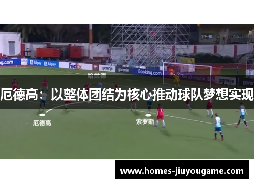 厄德高：以整体团结为核心推动球队梦想实现