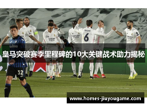 皇马突破赛季里程碑的10大关键战术助力揭秘
