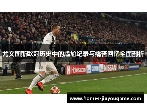 尤文图斯欧冠历史中的尴尬纪录与痛苦回忆全面剖析