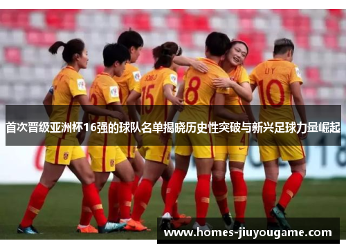首次晋级亚洲杯16强的球队名单揭晓历史性突破与新兴足球力量崛起