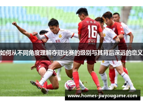 如何从不同角度理解夺冠比赛的级别与其背后深远的意义