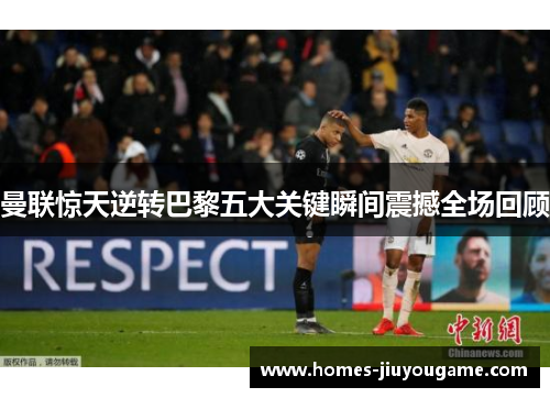 曼联惊天逆转巴黎五大关键瞬间震撼全场回顾