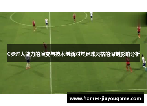 C罗过人能力的演变与技术创新对其足球风格的深刻影响分析
