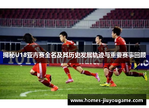 揭秘U18亚青赛全名及其历史发展轨迹与重要赛事回顾