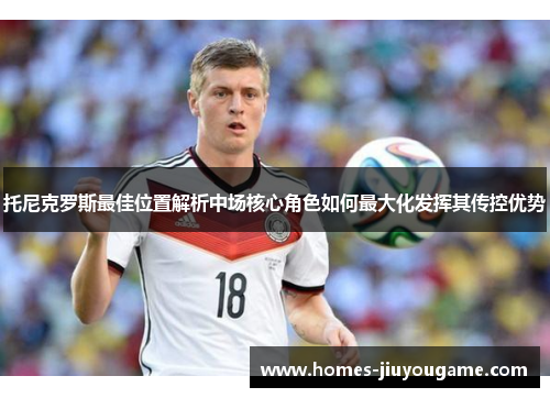 托尼克罗斯最佳位置解析中场核心角色如何最大化发挥其传控优势
