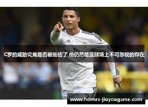 C罗的威胁究竟是否被低估了 他仍然是足球场上不可忽视的存在