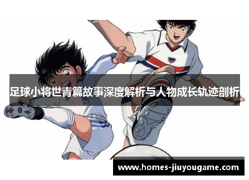 足球小将世青篇故事深度解析与人物成长轨迹剖析