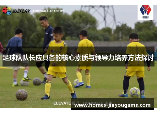 足球队队长应具备的核心素质与领导力培养方法探讨