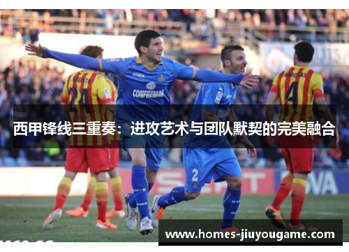 西甲锋线三重奏:进攻艺术与团队默契的完美融合 西甲锋线三重奏:进攻艺术与团队默契的完美融合