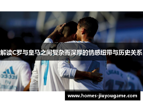 解读C罗与皇马之间复杂而深厚的情感纽带与历史关系 解读C罗与皇马之间复杂而深厚的情感纽带与历史关系
